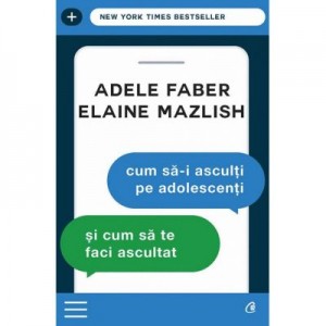 Cum sa-i asculti pe adolescenti si cum sa te faci ascultat - Adele Faber, Elaine Mazlish