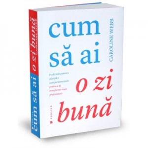 Cum sa ai o zi buna. Profita de puterea stiintelor comportamentale pentru a-ti transforma viata profesionala - Caroline Webb