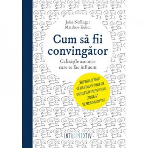 Cum sa fii convingator. Calitatile ascunse care te fac sa fii influent - John Neffinger, Matthew Kohut