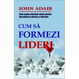 Cum sa formezi lideri. Cele sapte-principii cheie pentru dezvoltarea eficace a liderilor - John Adair