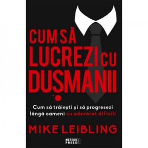 Cum sa lucrezi cu dusmanii. Cum sa traiesti si sa progresezi langa oameni cu adevarat dificili - Mike Leibling