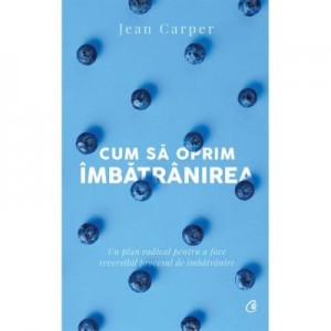 Cum sa oprim imbatranirea - Jean Carper