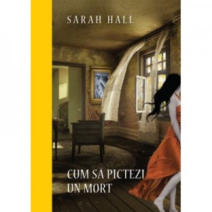 Cum sa pictezi un mort - Sarah Hall