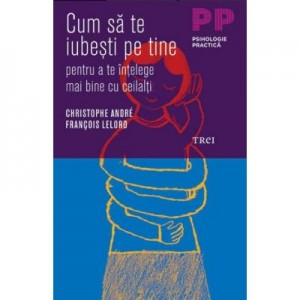 Cum sa te iubesti pe tine pentru a te intelege mai bine cu ceilalti. Psihologie practica - Christophe Andre, Francois Lelord