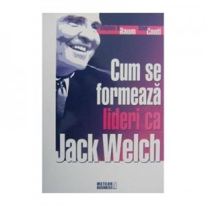 Cum se formeaza lideri ca Jack Welch - Stephen H. Baum