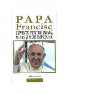 Cuvinte pentru inima, minte si mers impreuna - Papa Francisc