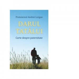 Darul tatalui. Carte despre paternitate - Andrei Lorgus