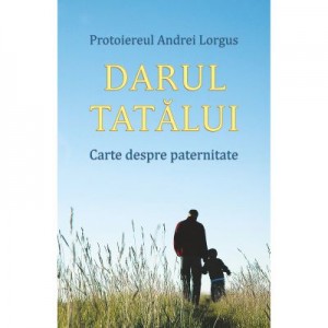 Darul tatalui. Carte despre paternitate - Protoiereul Andrei Lorgus