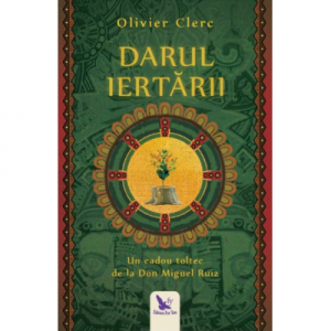 Darul Iertarii. Un cadou toltec de la Don Miguel Ruiz - Olivier Clerc