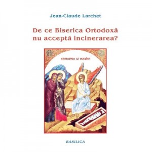 De ce Biserica Ortodoxa nu accepta incinerarea? - Jean-Claude Larchet