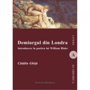 Demiurgul din Londra. Introducere in poetica lui William Blake - Catalin Ghita