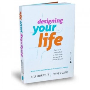 Designing Your Life. Cum sa-ti construiesti o viata buna, de care sa te bucuri din plin - Bill Burnett, Dave Evans