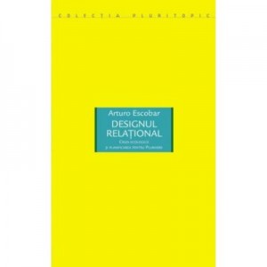 Designul relational. Criza ecologica si planificarea pentru Plurivers - Arturo Escobar