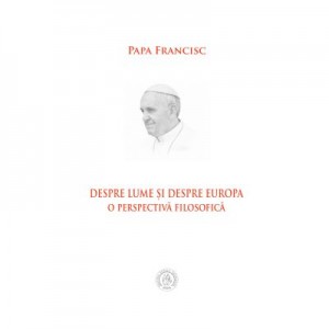 Despre lume si despre Europa. O perspectiva filosofica - Papa Francisc