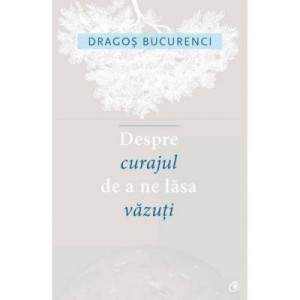 Despre curajul de a ne lasa vazuti - Dragos Bucurenci