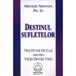 Destinul Sufletelor. Noi studii de caz asupra vietii dintre vieti (Michael Newton)