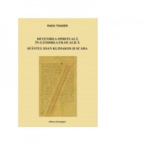 Devenirea spirituala in gandirea filocalica. Sfantul Ioan Klimakos si Scara - Radu Toader