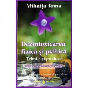 Dezintoxicarea fizica si psihica. Tehnici si produse - Editia a 2-a revizuita si adaugita. Pentru vindecare e necesar sa ne curatam trupul, sufletul si spiritul - Mihaita Toma