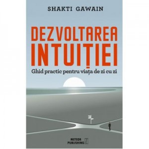 Dezvoltarea intuitiei. Ghid practic pentru viata de zi cu zi - Shakti Gawain