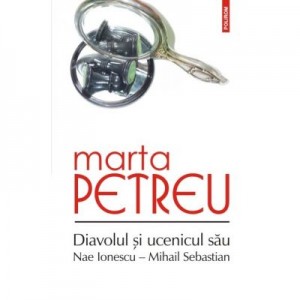 Diavolul si ucenicul sau: Nae Ionescu, Mihail Sebastian. Editia a III-a - Marta Petreu