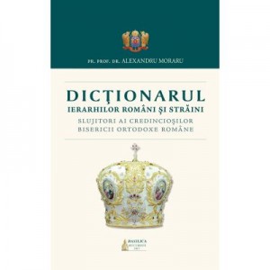 Dictionarul Ierarhilor Romani si straini slujitori ai credinciosilor B. O. R. - Pr. Prof. Dr. Alexandru Moraru