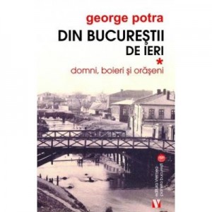 Din Bucurestii de ieri. Vol. 1 Domni, boieri si oraseni - George Potra