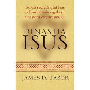 Dinastia Isus. Istoria secreta a lui Isus, a familiei sale regale si a nasterii crestinismului - James D. Tabor