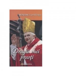 Dragii mei preoti - Joseph Ratzinger - Papa Benedict al XVI-lea