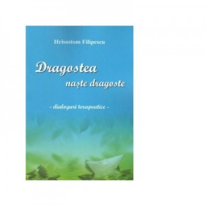 Dragostea naste dragoste. Dialoguri terapeutice - Ieromonah Hrisostom Filipescu