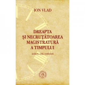 Dreapta si necrutatoarea magistratura a timpului. Scriitori, carti, confesiuni - Ion Vlad