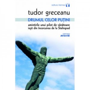 Drumul celor putini. Amintirile unui pilot de vanatoare iesit din incercuirea de la Stalingrad - Tudor Greceanu