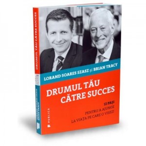 Drumul tau catre succes. 12 pasi pentru a ajunge la viata pe care o visezi - Lorand Soares Szasz, Brian Tracy