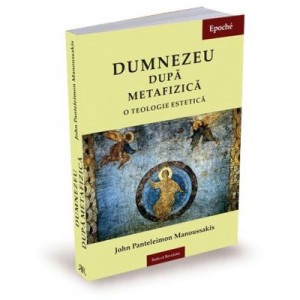 Dumnezeu dupa metafizica. O teologie estetica - John P. Manoussakis