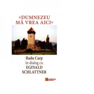 Dumnezeu ma vrea aici. Radu Carp in dialog cu Eginald Schlattner - Radu Carp, Eginald Schlattner