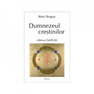 Dumnezeul crestinilor - cateva clarificari - Rémi Brague