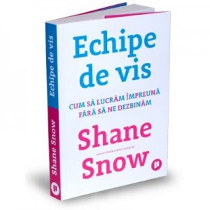 Echipe de vis. Cum sa lucram impreuna fara sa ne dezbinam - Shane Snow