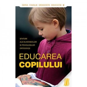 Educarea copilului. Sfaturi ale duhovnicilor si psihologilor ortodocsi 