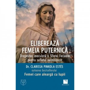 Elibereaza femeia puternica. Dragostea imaculata a Sfintei Fecioare pentru sufletul neimblanzit - dr. Clarissa Pinkola Estes