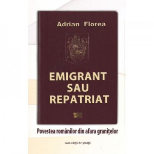 Emigrant sau repatriat. Povestea romanilor din afara granitelor - Adrian Florea