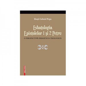 Eshatologia Epistolelor 1 si 2 Petru. O perspectiva exegetico-teologica - Iliuta Gabriel Popa