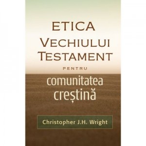 Etica Vechiului Testament pentru comunitatea crestina - Christopher J. H. Wright