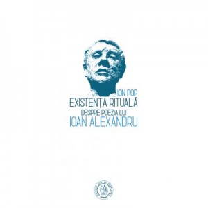 Existenta rituala. Despre poezia lui Ioan Alexandru - Ion Pop