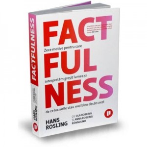 Factfulness. Zece motive pentru care interpretam gresit lumea si de ce lucrurile stau mai bine decat crezi - Hans Rosling