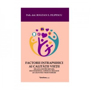 Factorii intrapsihici ai calitatii vietii. Relatia dintre iertare, recunostinta, copingul religios si calitatea vietii familiei - Bogdan S. Filipescu