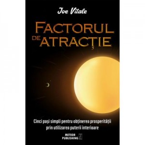 Factorul de atractie. Cinci pasi simpli pentru obtinerea prosperitatii prin utilizarea puterii interioare - Joe Vitale