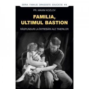 Familia - ultimul bastion. Raspunsuri la intrebari ale tinerilor - pr. Maxim Kozlov