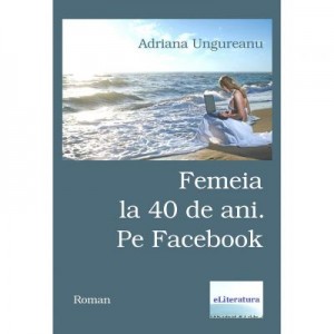 Femeia la 40 de ani. Pe Facebook - Adriana Ungureanu