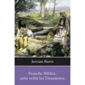 Femeile Bibliei, prin ochii lui Dumnezeu - Jerram Barrs