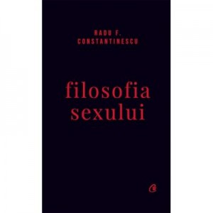 Filosofia sexului. Editie necenzurata - Radu F. Constantinescu