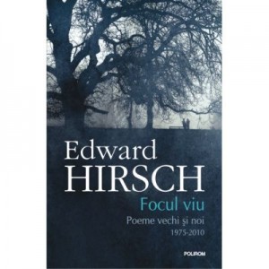 Focul viu. Poeme vechi si noi 1975-2010 - Edward Hirsch